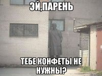 эй,парень тебе конфеты не нужны?