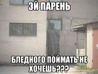 эй парень бледного поймать не хочешь???