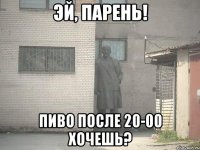 эй, парень! пиво после 20-00 хочешь?