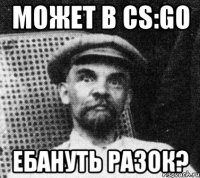 может в cs:go ебануть разок?