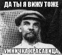 да ты я вижу тоже умничка красавица