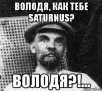 володя, как тебе saturnus? володя?!...