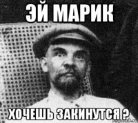 эй марик хочешь закинутся ?