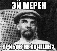 эй мерен грибов не хочешь?