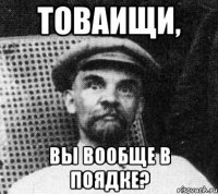 товаищи, вы вообще в поядке?