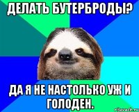 делать бутерброды? да я не настолько уж и голоден.