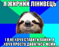 я жирний лінивець і я не хочу ставити лайки, я хочу просто дивитись меми