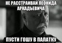 не расстраивай леонида аркадьевича пусти гошу в палатку