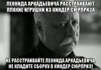 леонида аркадьевича расстраивают плохие игрушки из киндер сюрприза не расстраивайте леонида аркадьевича, не кладите сборку в киндер сюрприз!