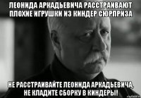 леонида аркадьевича расстраивают плохие игрушки из киндер сюрприза не расстраивайте леонида аркадьевича, не кладите сборку в киндеры!