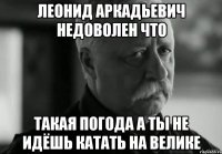 леонид аркадьевич недоволен что такая погода а ты не идёшь катать на велике