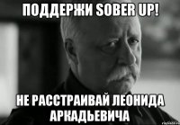 поддержи sober up! не расстраивай леонида аркадьевича