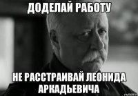 доделай работу не расстраивай леонида аркадьевича