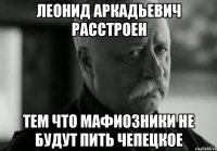 леонид аркадьевич расстроен тем что мафиозники не будут пить чепецкое