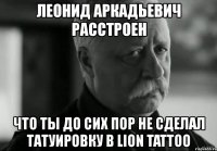 леонид аркадьевич расстроен что ты до сих пор не сделал татуировку в lion tattoo