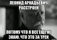 леонид аркадьевич расстроен потому что я все еще не знаю, что это за трек