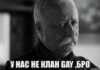  у нас не клан gay ,бро