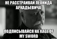 не расстраивай леонида аркадьевича подписывайся на rage of my sword