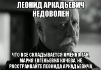 леонид аркадьевич недоволен что все складывается именно так, мария евгеньевна качева, не расстраивайте леонида аркадьевича