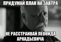 придумай план на завтра не расстраивай леонида аркадьевича