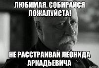 любимая, собирайся пожалуйста! не расстраивай леонида аркадьевича