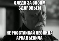 следи за своим здоровьем не расстаивай леонида аркадьевича