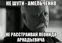 не шути - амельченко не расстраивай леонида аркадьевича