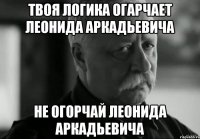 твоя логика огарчает леонида аркадьевича не огорчай леонида аркадьевича