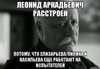 леонид аркадьевич расстроен потому, что елизарьева, пикина и васильева еще работают на испытателей