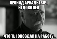 леонид аркадьевич недоволен что ты опоздал на работу