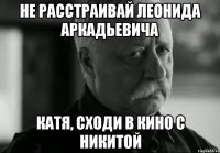 не расстраивай леонида аркадьевича катя, сходи в кино с никитой