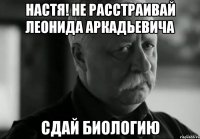 настя! не расстраивай леонида аркадьевича сдай биологию