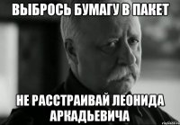 выбрось бумагу в пакет не расстраивай леонида аркадьевича