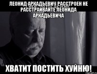 леонид аркадьевич расстроен не расстраивайте леонида аркадьевича хватит постить хуйню!