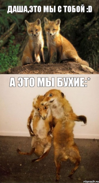 Даша,это мы с тобой :D А это мы бухие:*