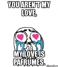 you aren't my love, my love is pafrumes.