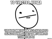 то чувство, когда чувак не имеющий музыкального образования делает замечание по технике игры