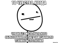 то чувство, когда чувак без музыкального образования делает замечание по технике исполнения