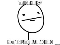 ты спишь? нет, ты что, как можно