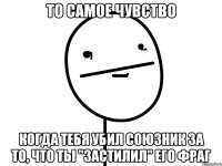 то самое чувство когда тебя убил союзник за то, что ты "застилил" его фраг