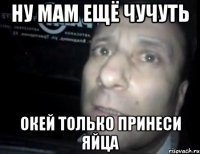 ну мам ещё чучуть окей только принеси яйца