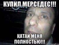 купил мерседес!!! катай меня полностью!!!