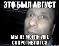 это был август мы не могли уже сопротивлятся