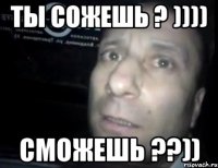 ты сожешь ? )))) сможешь ??))