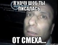 я хочу шоб ты писалась от смеха...