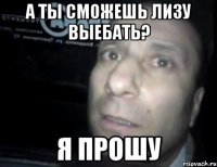 а ты сможешь лизу выебать? я прошу