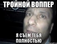 тройной воппер я съем тебя полностью