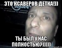 это ксаверов детка!)) ты был у нас полностью?)))))