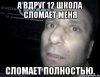 а вдруг 12 школа сломает меня сломает полностью.