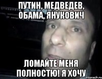 путин, медведев, обама, янукович ломайте меня полностю! я хочу